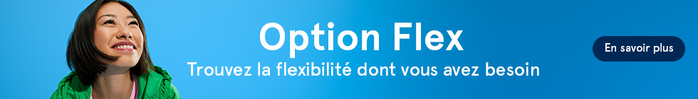 Option Flex. Trouvez la flexibilité dont vous avez besoin. En savoir plus.